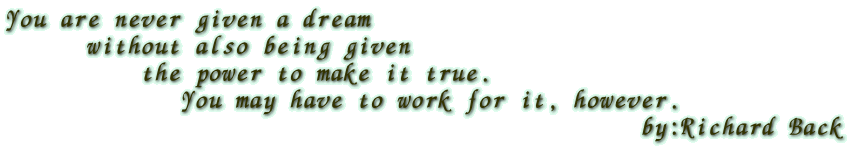 You are never given a dream        without also being given            the power to make it true.              You may have to work for it, however.                                                by:Richard Back